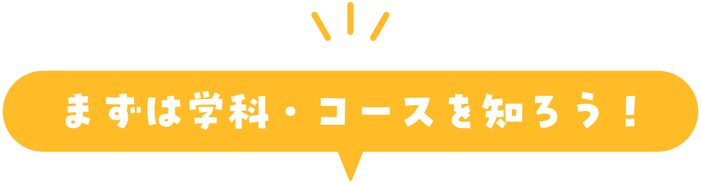 まずは学科・コースを知ろう！